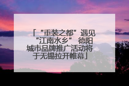 “重装之都”遇见“江南水乡” 德阳城市品牌推广活动将于无锡拉开帷幕