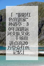 “银龄红色宣讲家”孙道亭：30年深耕运河支队文化 三千场宣讲点亮20万受众红色记忆
