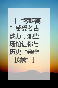 “零距离”感受考古魅力，浙些场馆让你与历史“亲密接触”