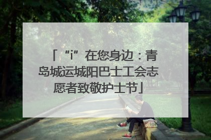 “i”在您身边：青岛城运城阳巴士工会志愿者致敬护士节