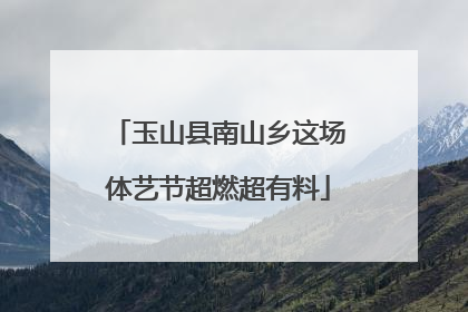玉山县南山乡这场体艺节超燃超有料