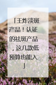 王炸淡斑产品！认证的祛斑产品，这几款低预算也能入