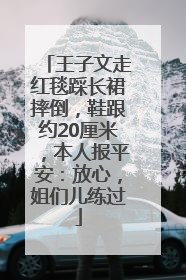 王子文走红毯踩长裙摔倒，鞋跟约20厘米，本人报平安：放心，姐们儿练过