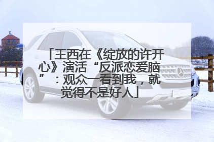 王西在《绽放的许开心》演活“反派恋爱脑”：观众一看到我，就觉得不是好人