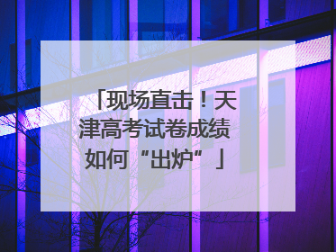 现场直击！天津高考试卷成绩如何“出炉”
