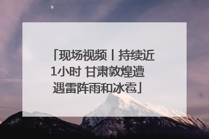 现场视频丨持续近1小时 甘肃敦煌遭遇雷阵雨和冰雹
