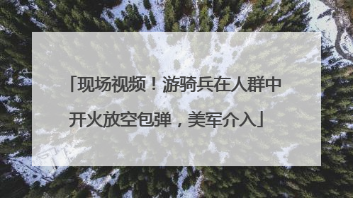 现场视频！游骑兵在人群中开火放空包弹，美军介入