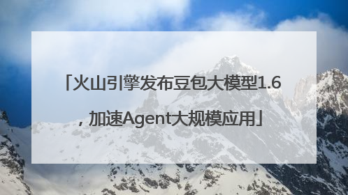 火山引擎发布豆包大模型1.6，加速Agent大规模应用