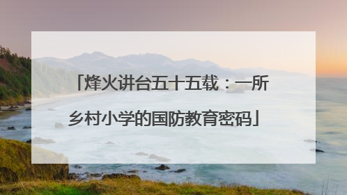 烽火讲台五十五载：一所乡村小学的国防教育密码