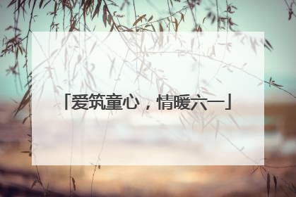 爱筑童心，情暖六一