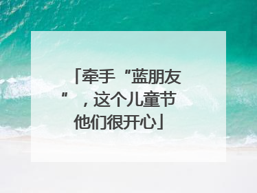 牵手“蓝朋友”，这个儿童节他们很开心