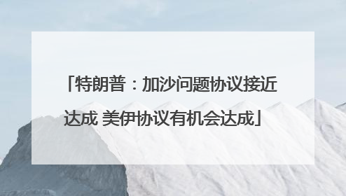 特朗普：加沙问题协议接近达成 美伊协议有机会达成
