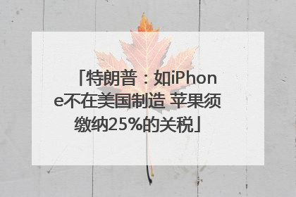 特朗普：如iPhone不在美国制造 苹果须缴纳25%的关税