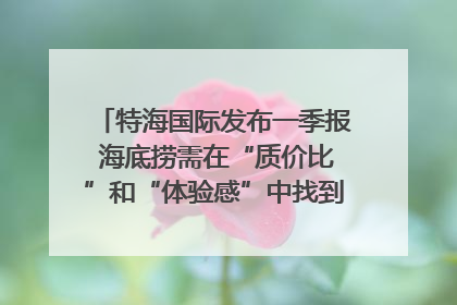 特海国际发布一季报 海底捞需在“质价比”和“体验感”中找到平衡｜新经济观察