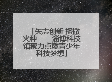 矢志创新 播撒火种——淄博科技馆聚力点燃青少年科技梦想