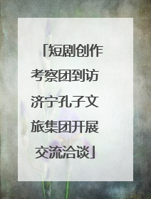 短剧创作考察团到访济宁孔子文旅集团开展交流洽谈
