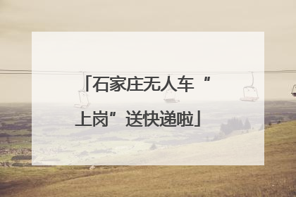 石家庄无人车“上岗”送快递啦