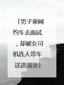 男子乘网约车去面试，却被女司机连人带车送进湖里