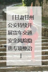 甘肃甘州公安持续开展货车交通安全风险隐患专项整治