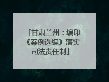 甘肃兰州：编印《案例选编》落实司法责任制