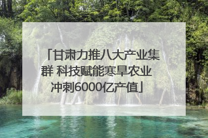 甘肃力推八大产业集群 科技赋能寒旱农业冲刺6000亿产值