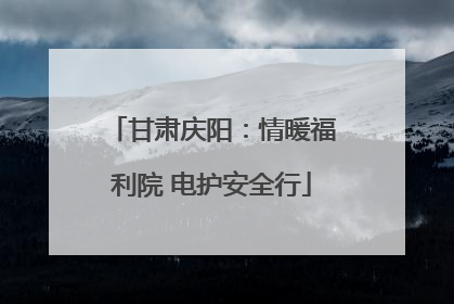 甘肃庆阳：情暖福利院 电护安全行