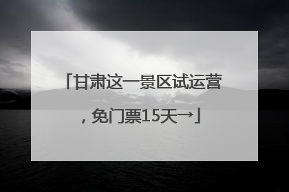 甘肃这一景区试运营，免门票15天→