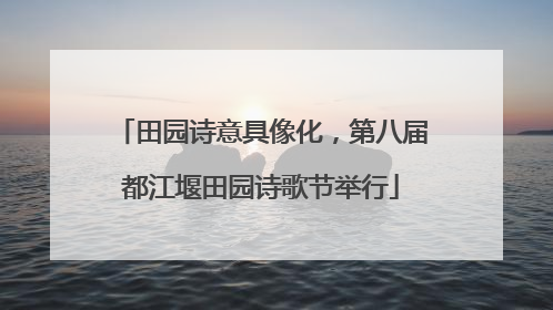 田园诗意具像化，第八届都江堰田园诗歌节举行