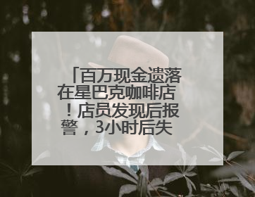 百万现金遗落在星巴克咖啡店！店员发现后报警，3小时后失主被找到