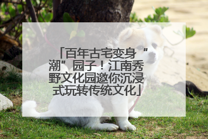百年古宅变身“潮”园子！江南秀野文化园邀你沉浸式玩转传统文化