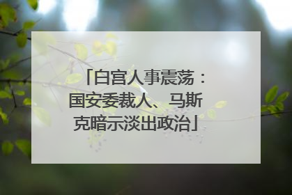 白宫人事震荡：国安委裁人、马斯克暗示淡出政治