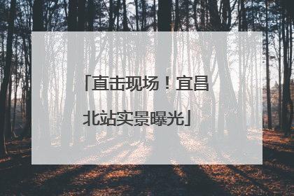 直击现场！宜昌北站实景曝光