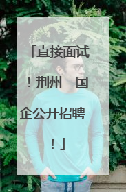 直接面试！荆州一国企公开招聘！