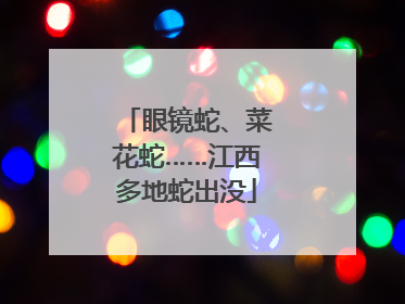 眼镜蛇、菜花蛇……江西多地蛇出没
