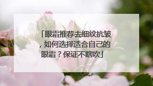 眼霜推荐去细纹抗皱，如何选择适合自己的眼霜？保证不瞎吹