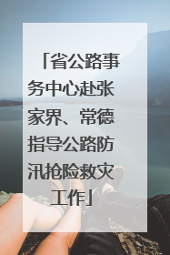 省公路事务中心赴张家界、常德指导公路防汛抢险救灾工作