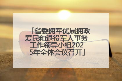 省委拥军优属拥政爱民和退役军人事务工作领导小组2025年全体会议召开