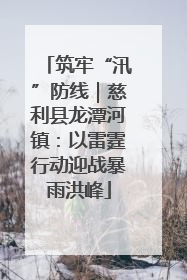 筑牢“汛”防线｜慈利县龙潭河镇：以雷霆行动迎战暴雨洪峰