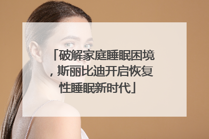 破解家庭睡眠困境，斯丽比迪开启恢复性睡眠新时代