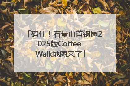 码住！石景山首钢园2025版Coffee Walk地图来了