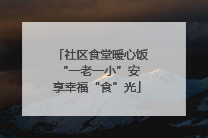 社区食堂暖心饭 “一老一小”安享幸福“食”光