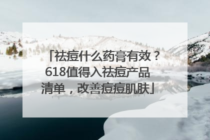 祛痘什么药膏有效？618值得入祛痘产品清单，改善痘痘肌肤