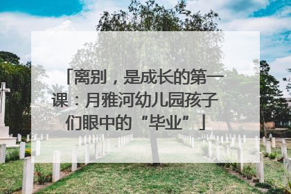 离别，是成长的第一课：月雅河幼儿园孩子们眼中的“毕业”