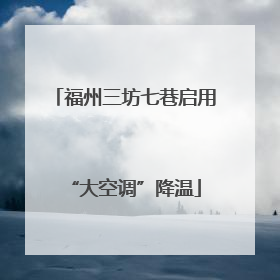福州三坊七巷启用“大空调”降温