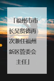 福州市市长吴贤德再次兼任福州新区管委会主任