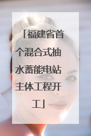 福建省首个混合式抽水蓄能电站主体工程开工