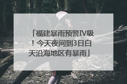 福建暴雨预警Ⅳ级！今天夜间到3日白天沿海地区有暴雨