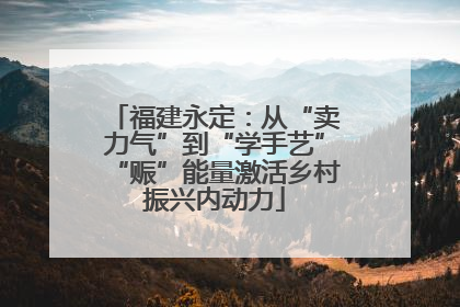 福建永定：从“卖力气”到“学手艺”“赈”能量激活乡村振兴内动力