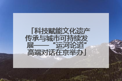 科技赋能文化遗产传承与城市可持续发展——“运河论道”高端对话在京举办