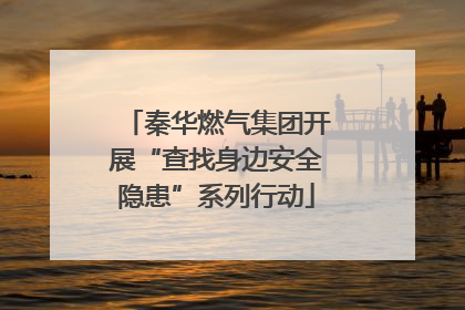 秦华燃气集团开展“查找身边安全隐患”系列行动